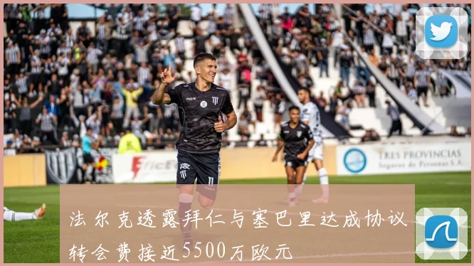 法尔克透露拜仁与塞巴里达成协议转会费接近5500万欧元