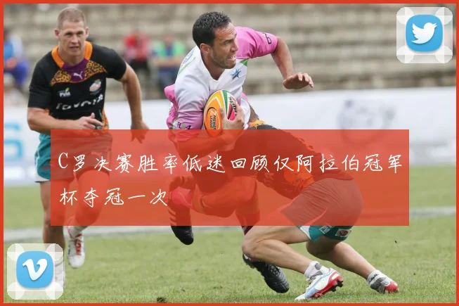 C罗决赛胜率低迷回顾仅阿拉伯冠军杯夺冠一次
