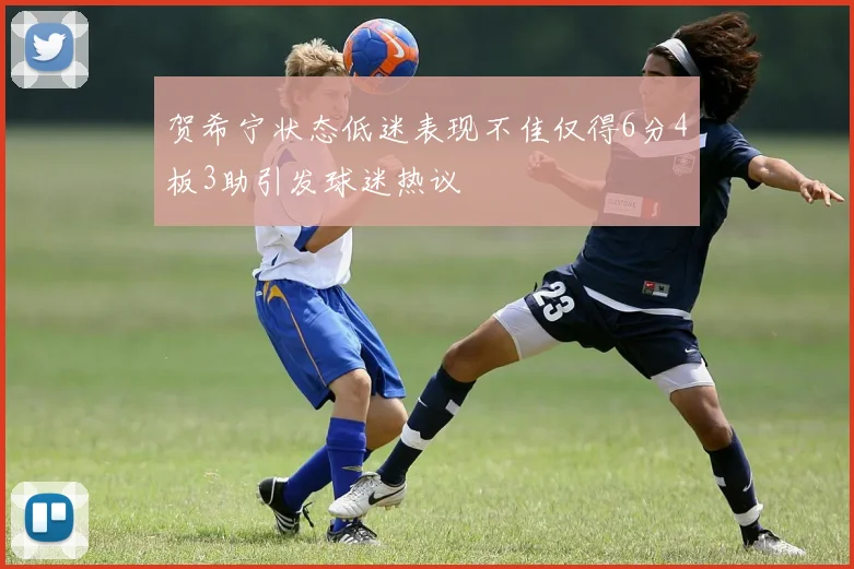 贺希宁状态低迷表现不佳仅得6分4板3助引发球迷热议