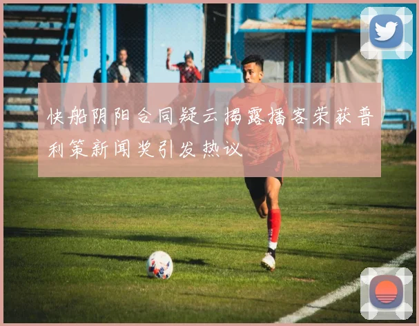 快船阴阳合同疑云揭露播客荣获普利策新闻奖引发热议