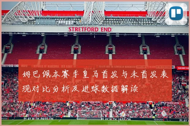 姆巴佩本赛季皇马首发与未首发表现对比分析及进球数据解读