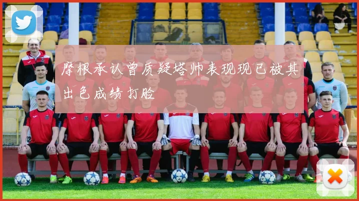 摩根承认曾质疑塔帅表现现已被其出色成绩打脸
