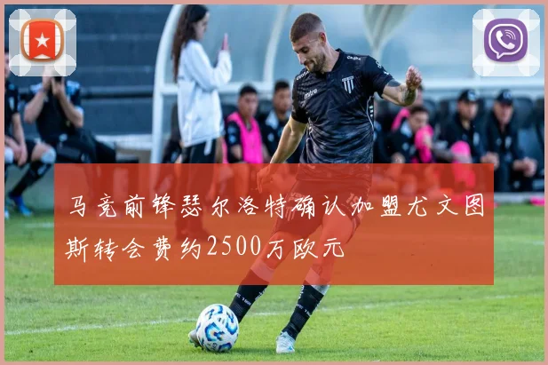 马竞前锋瑟尔洛特确认加盟尤文图斯转会费约2500万欧元