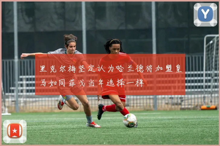 里克尔梅坚定认为哈兰德将加盟皇马如同菲戈当年选择一样
