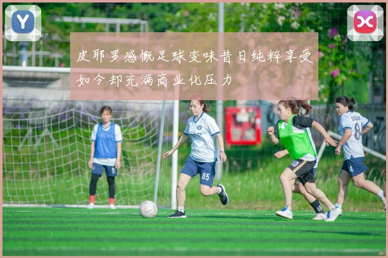 皮耶罗感慨足球变味昔日纯粹享受如今却充满商业化压力