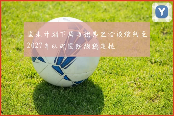 国米计划下周与德弗里洽谈续约至2027年以巩固防线稳定性
