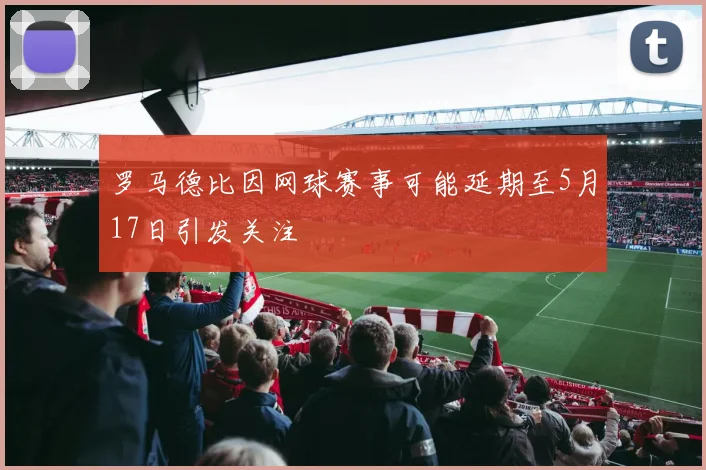 罗马德比因网球赛事可能延期至5月17日引发关注