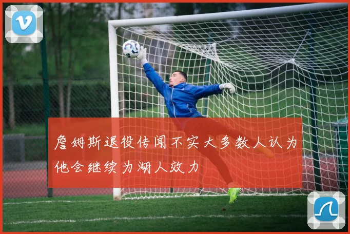 詹姆斯退役传闻不实大多数人认为他会继续为湖人效力