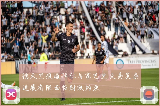 德天空报道拜仁与塞巴里交易复杂进展有限面临财政约束