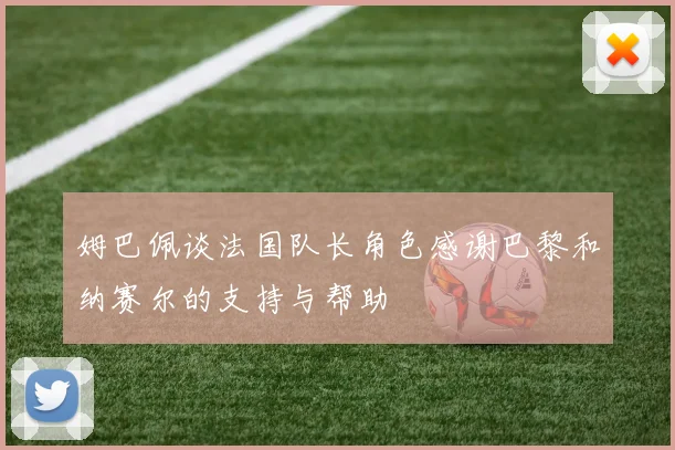 姆巴佩谈法国队长角色感谢巴黎和纳赛尔的支持与帮助