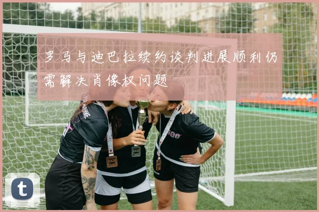 罗马与迪巴拉续约谈判进展顺利仍需解决肖像权问题
