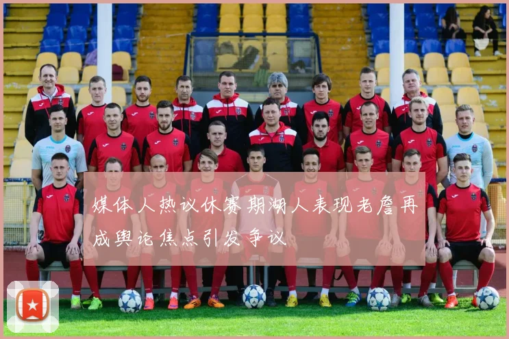 媒体人热议休赛期湖人表现老詹再成舆论焦点引发争议